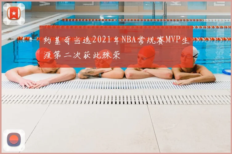 约基奇当选2021年NBA常规赛MVP生涯第二次获此殊荣