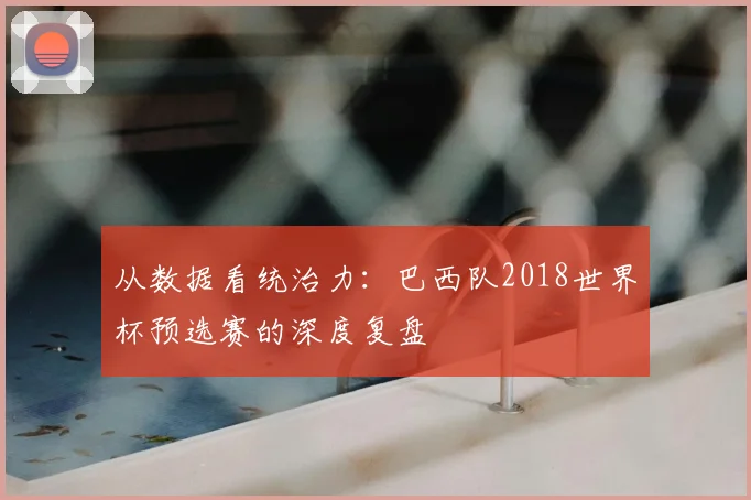 从数据看统治力:巴西队2018世界杯预选赛的深度复盘