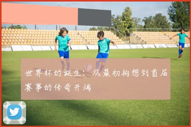 世界杯的诞生：从最初构想到首届赛事的传奇开端