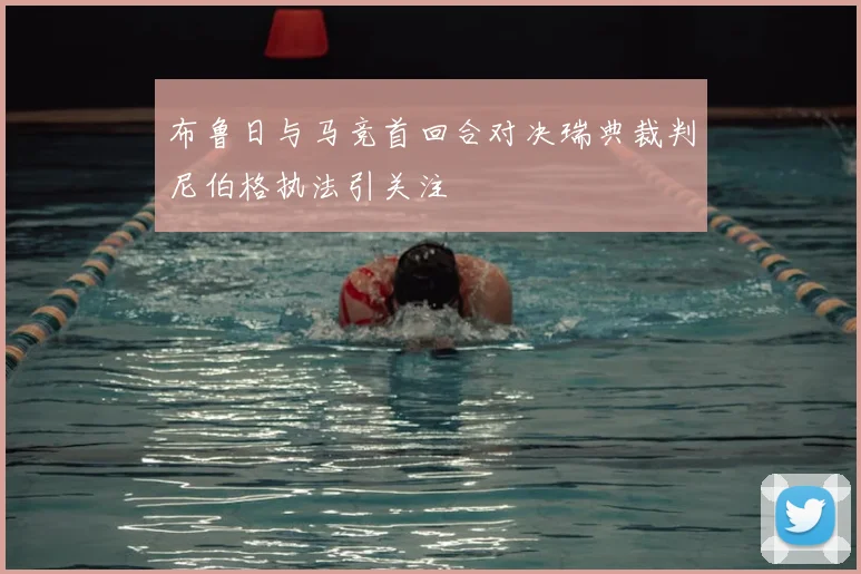 布鲁日与马竞首回合对决瑞典裁判尼伯格执法引关注
