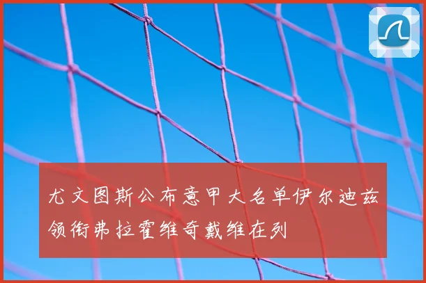 尤文图斯公布意甲大名单伊尔迪兹领衔弗拉霍维奇戴维在列