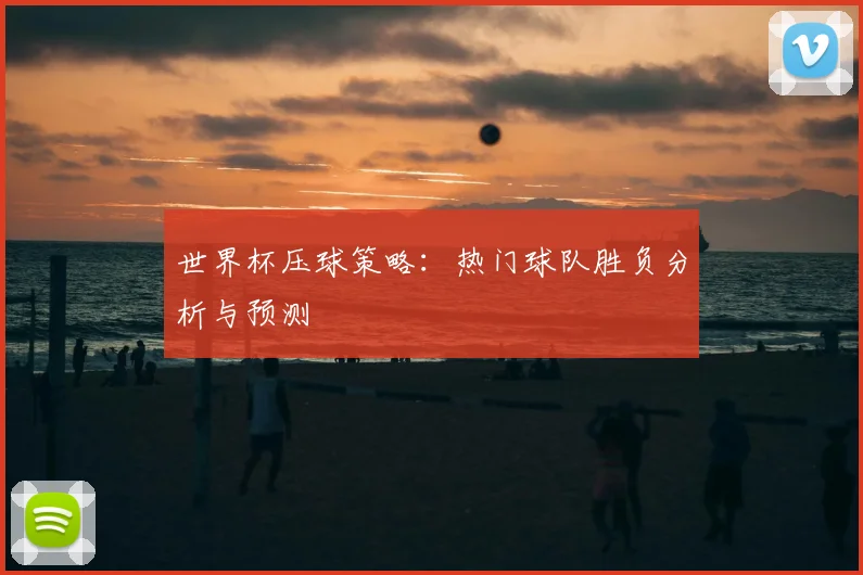 世界杯压球策略：热门球队胜负分析与预测