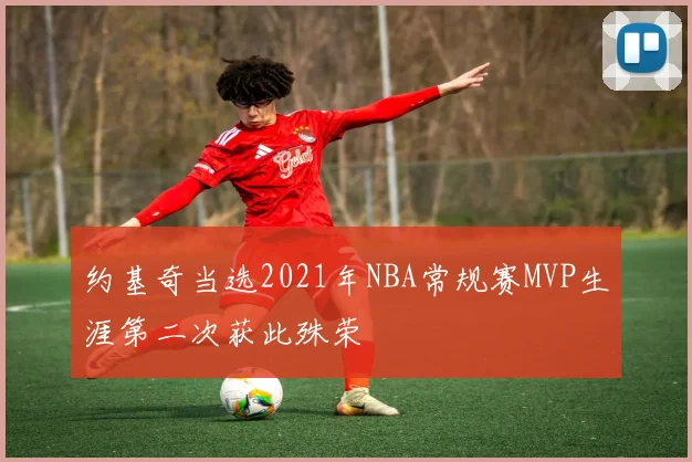 约基奇当选2021年NBA常规赛MVP生涯第二次获此殊荣