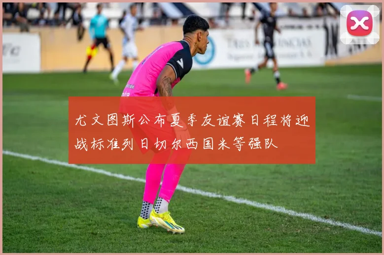 尤文图斯公布夏季友谊赛日程将迎战标准列日切尔西国米等强队
