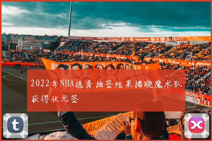 2022年NBA选秀抽签结果揭晓魔术队获得状元签