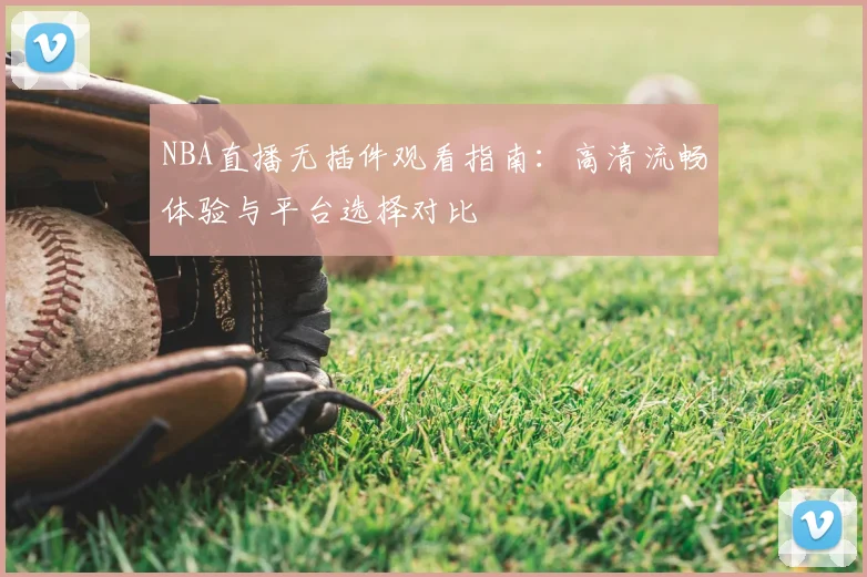 NBA直播无插件观看指南:高清流畅体验与平台选择对比