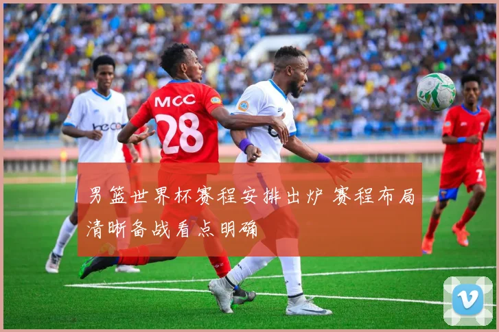 男篮世界杯赛程安排出炉 赛程布局清晰备战看点明确
