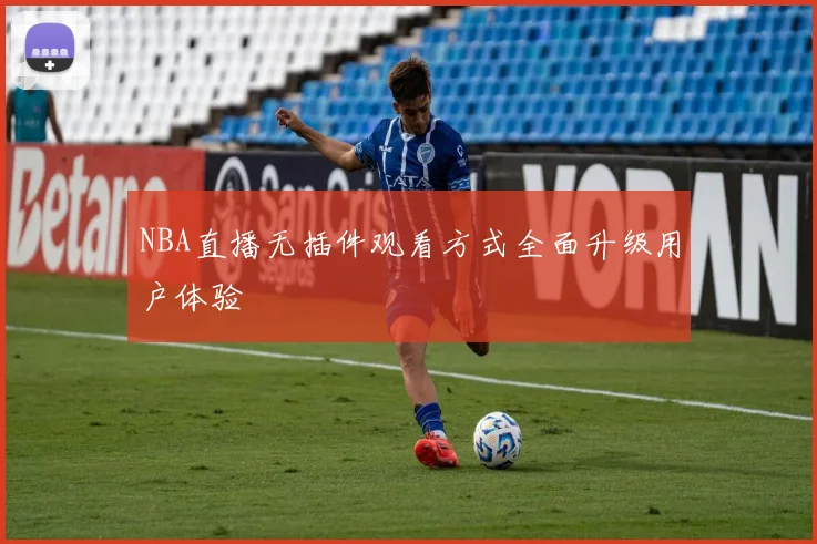 NBA直播无插件观看方式全面升级用户体验