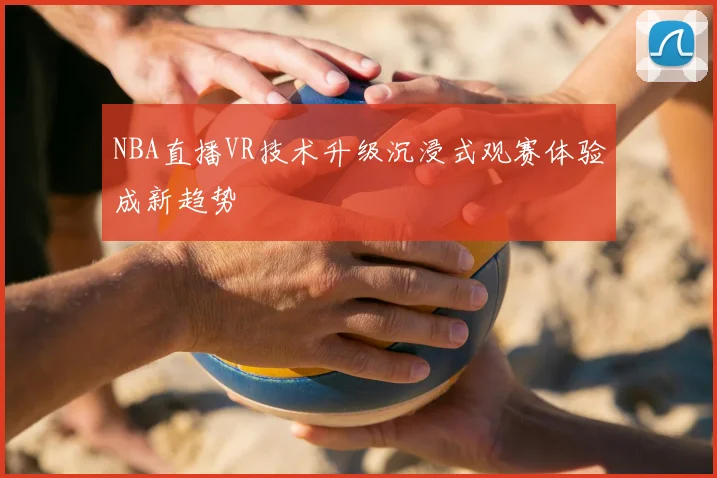 NBA直播VR技术升级沉浸式观赛体验成新趋势