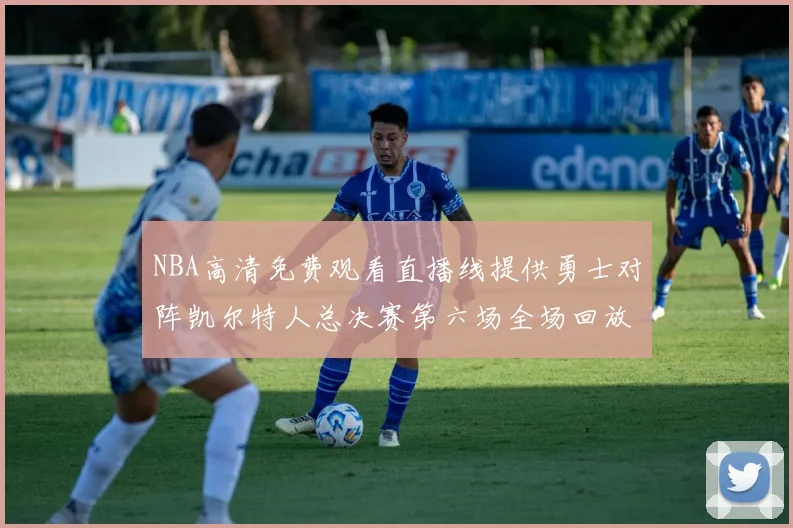 NBA高清免费观看直播线提供勇士对阵凯尔特人总决赛第六场全场回放与精彩集锦