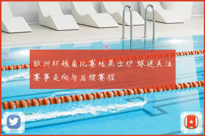 欧洲杯越南比赛结果出炉 球迷关注赛事走向与后续赛程