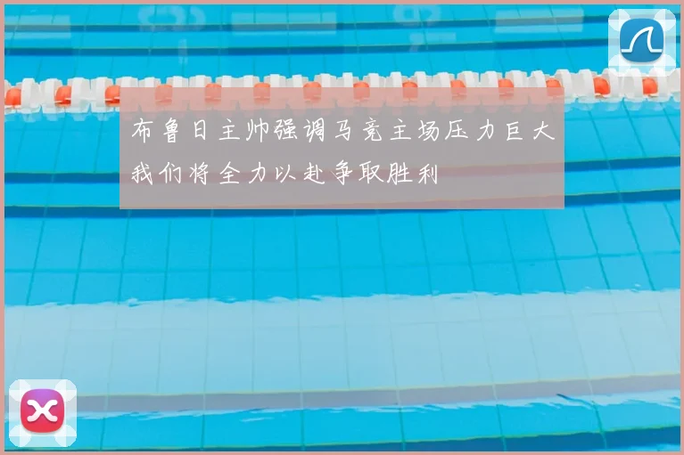 布鲁日主帅强调马竞主场压力巨大我们将全力以赴争取胜利