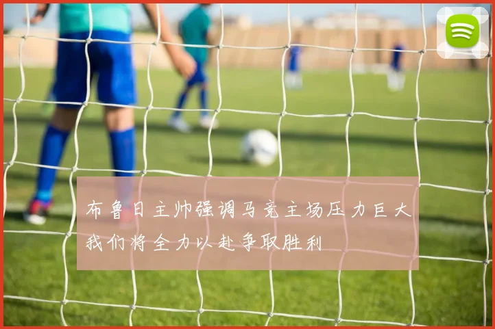 布鲁日主帅强调马竞主场压力巨大我们将全力以赴争取胜利