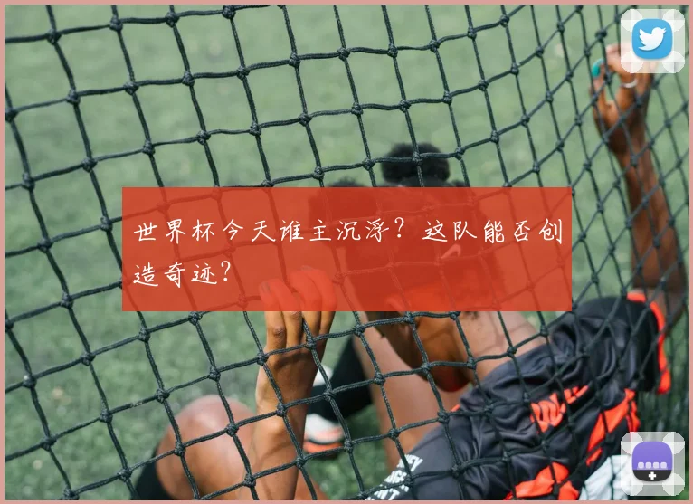 世界杯今天谁主沉浮?这队能否创造奇迹?