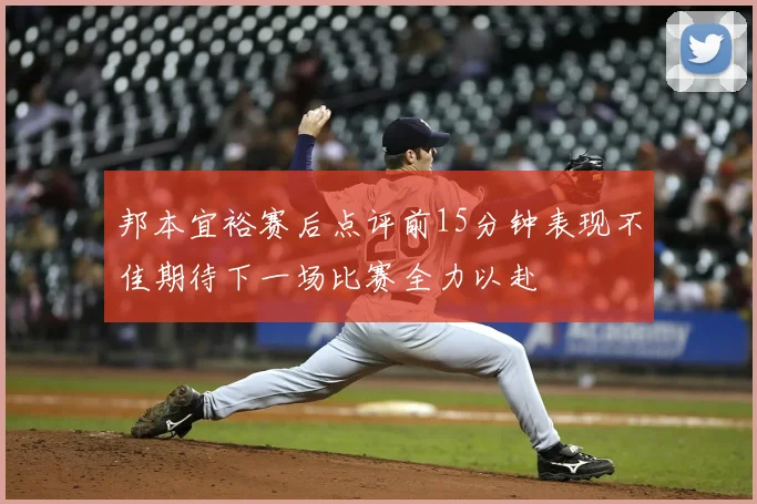 邦本宜裕赛后点评前15分钟表现不佳期待下一场比赛全力以赴
