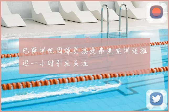 巴萨训练因球员接受弗里克训话推迟一小时引发关注