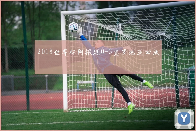 2018世界杯阿根廷0-3克罗地亚回放