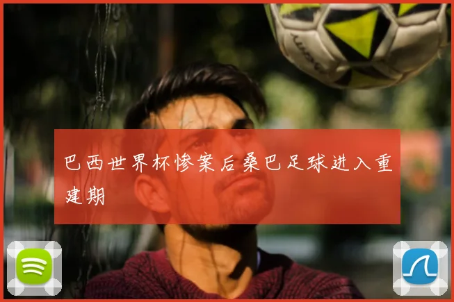 巴西世界杯惨案后桑巴足球进入重建期