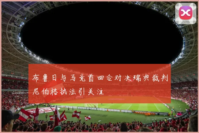 布鲁日与马竞首回合对决瑞典裁判尼伯格执法引关注