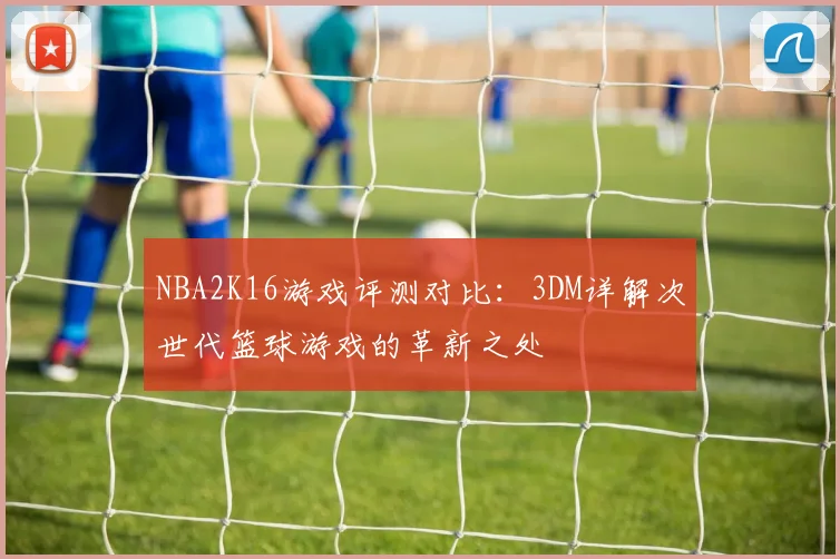 NBA2K16游戏评测对比:3DM详解次世代篮球游戏的革新之处
