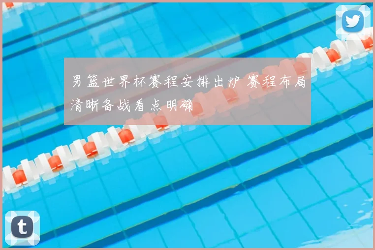男篮世界杯赛程安排出炉 赛程布局清晰备战看点明确