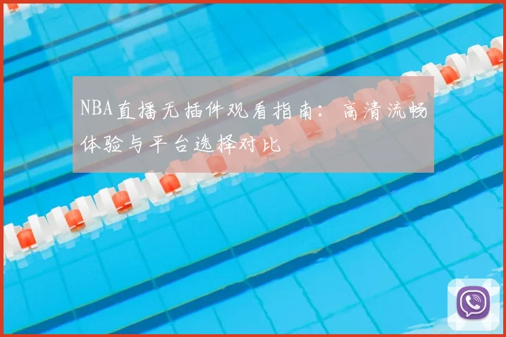 NBA直播无插件观看指南:高清流畅体验与平台选择对比