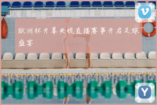欧洲杯开幕央视直播赛事开启足球盛宴