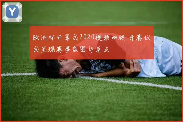 欧洲杯开幕式2020视频回顾 开赛仪式呈现赛事氛围与看点