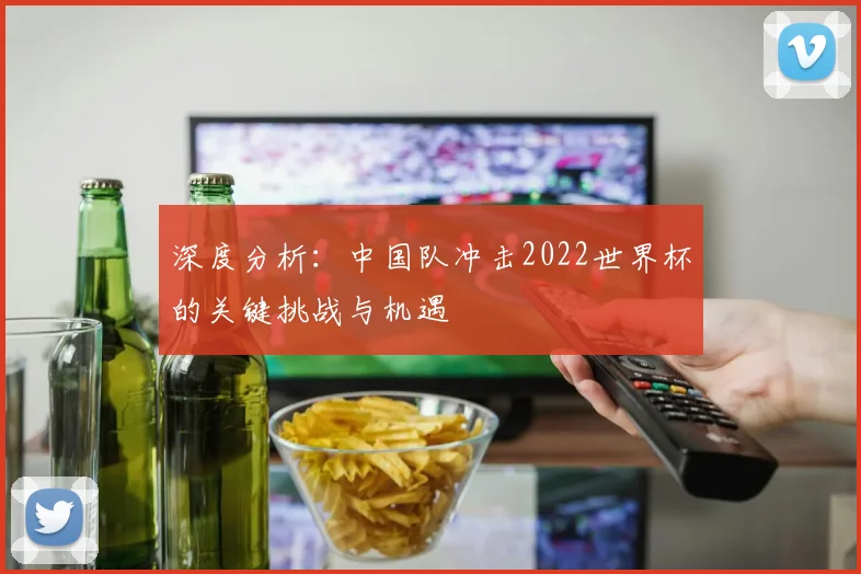 深度分析:中国队冲击2022世界杯的关键挑战与机遇