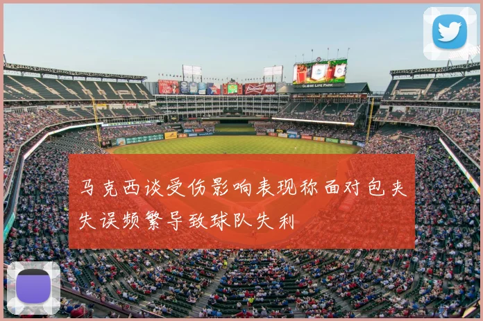 马克西谈受伤影响表现称面对包夹失误频繁导致球队失利