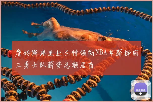 詹姆斯库里杜兰特领衔NBA年薪榜前三勇士队薪资总额居首