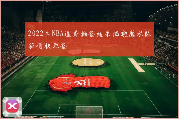 2022年NBA选秀抽签结果揭晓魔术队获得状元签