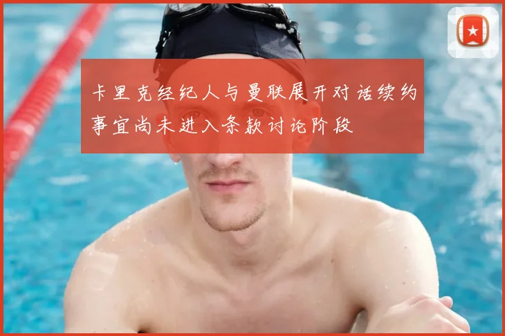 卡里克经纪人与曼联展开对话续约事宜尚未进入条款讨论阶段